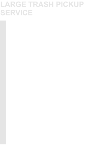 For large items, we offer a simple and cost-effective solutions. Items that we may help you dispose of include: •	Appliances •	Furniture •	Mattress As well as other items too large and or numerous. For more information please contact customer support. Most large trash pickups are scheduled on Thursday.   LARGE TRASH PICKUP SERVICE